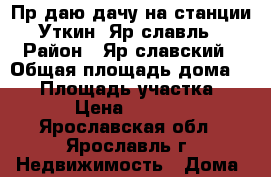 Прoдаю дачу на станции Уткинo.Ярoславль › Район ­ Ярoславский › Общая площадь дома ­ 50 › Площадь участка ­ 800 › Цена ­ 180 000 - Ярославская обл., Ярославль г. Недвижимость » Дома, коттеджи, дачи продажа   . Ярославская обл.,Ярославль г.